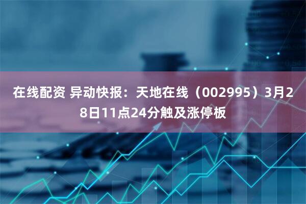 在线配资 异动快报：天地在线（002995）3月28日11点24分触及涨停板