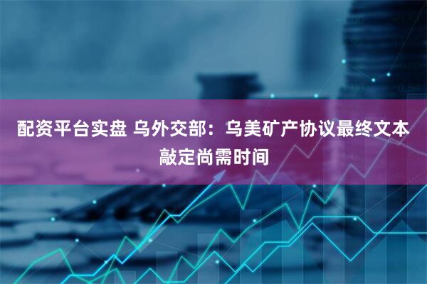 配资平台实盘 乌外交部：乌美矿产协议最终文本敲定尚需时间