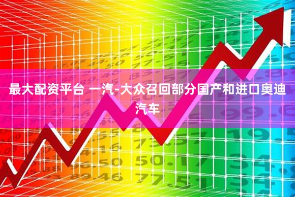 最大配资平台 一汽-大众召回部分国产和进口奥迪汽车