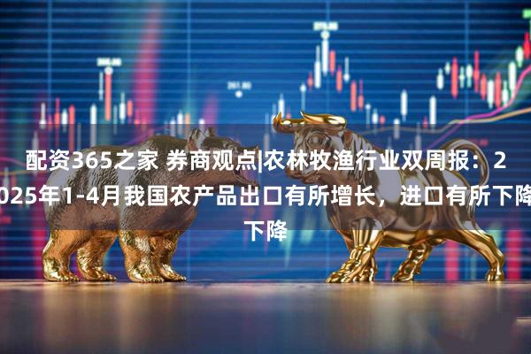 配资365之家 券商观点|农林牧渔行业双周报：2025年1-4月我国农产品出口有所增长，进口有所下降