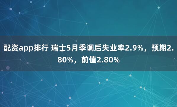配资app排行 瑞士5月季调后失业率2.9%，预期2.80%，前值2.80%