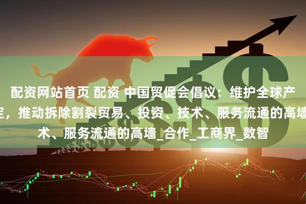 配资网站首页 配资 中国贸促会倡议：维护全球产业链供应链安全稳定，推动拆除割裂贸易、投资、技术、服务流通的高墙_合作_工商界_数智