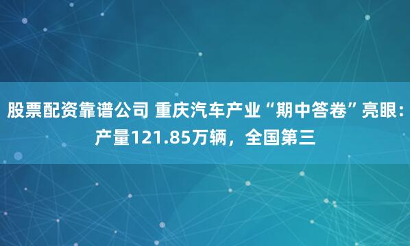股票配资靠谱公司 重庆汽车产业“期中答卷”亮眼：产量121.85万辆，全国第三