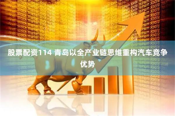 股票配资114 青岛以全产业链思维重构汽车竞争优势