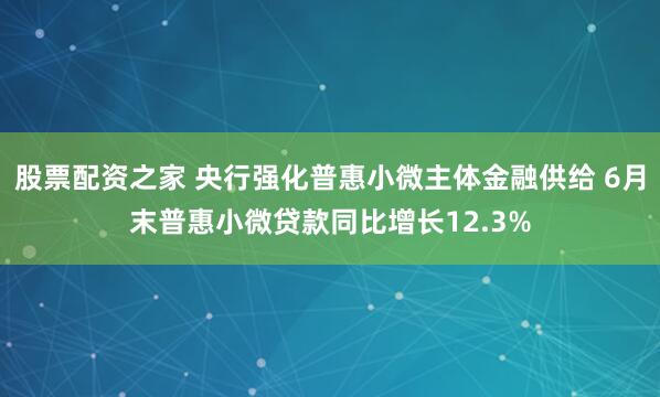 股票配资之家 央行强化普惠小微主体金融供给 6月末普惠小微贷款同比增长12.3%