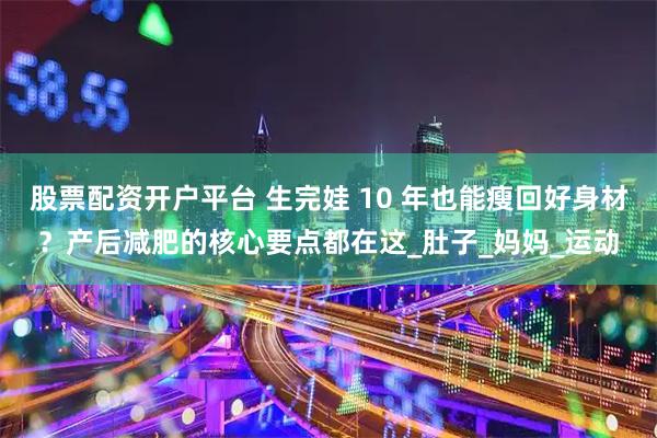 股票配资开户平台 生完娃 10 年也能瘦回好身材？产后减肥的核心要点都在这_肚子_妈妈_运动