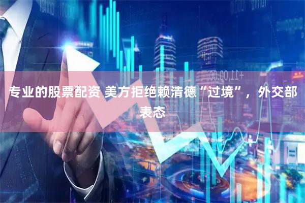 专业的股票配资 美方拒绝赖清德“过境”，外交部表态