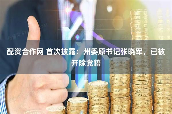 配资合作网 首次披露：州委原书记张晓军，已被开除党籍