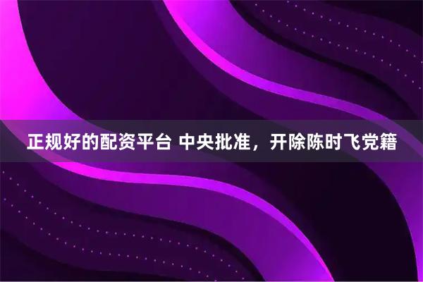 正规好的配资平台 中央批准，开除陈时飞党籍