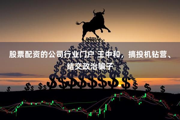 股票配资的公司行业门户 王中和，搞投机钻营、结交政治骗子