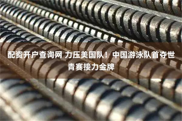 配资开户查询网 力压美国队！中国游泳队首夺世青赛接力金牌