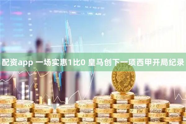 配资app 一场实惠1比0 皇马创下一项西甲开局纪录