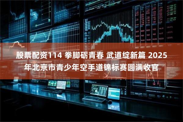 股票配资114 拳脚砺青春 武道绽新篇 2025年北京市青少年空手道锦标赛圆满收官
