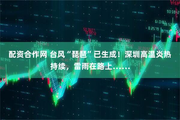 配资合作网 台风“琵琶”已生成！深圳高温炎热持续，雷雨在路上……