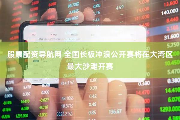 股票配资导航网 全国长板冲浪公开赛将在大湾区最大沙滩开赛