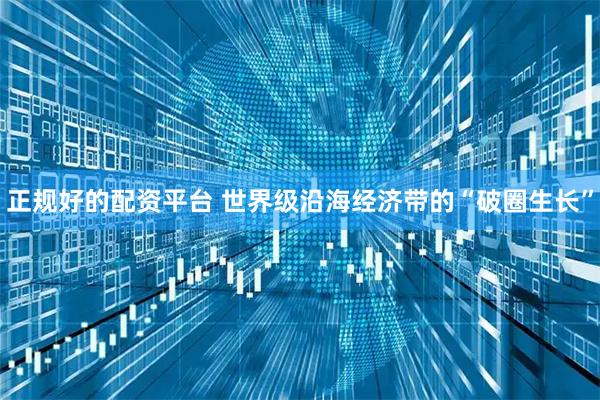 正规好的配资平台 世界级沿海经济带的“破圈生长”
