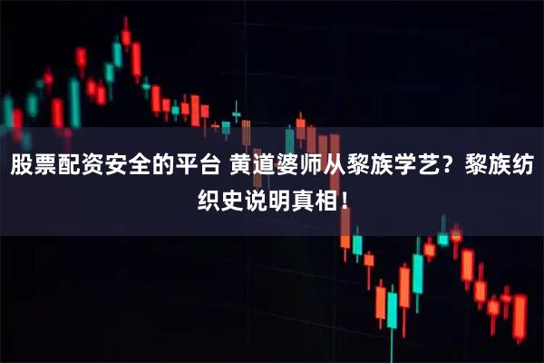 股票配资安全的平台 黄道婆师从黎族学艺？黎族纺织史说明真相！