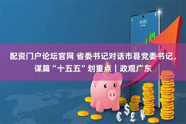 配资门户论坛官网 省委书记对话市县党委书记，谋篇“十五五”划重点｜政观广东