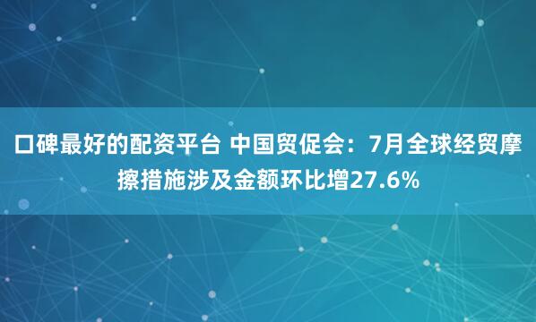 口碑最好的配资平台 中国贸促会:7月全球经贸摩擦措施涉及金额环比增27.6%