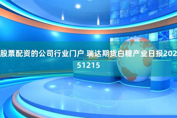 股票配资的公司行业门户 瑞达期货白糖产业日报20251215